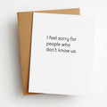 Feel Sorry For People Who Don't Know Us - Greeting Card
